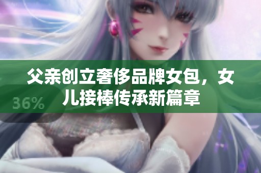 父亲创立奢侈品牌女包，女儿接棒传承新篇章