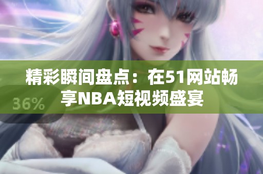 精彩瞬间盘点：在51网站畅享NBA短视频盛宴