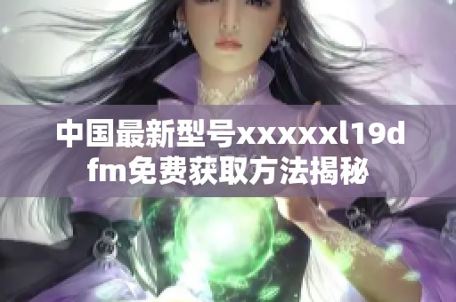 中国最新型号xxxxxl19dfm免费获取方法揭秘