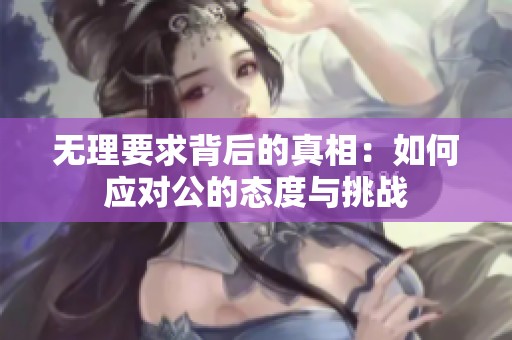 无理要求背后的真相：如何应对公的态度与挑战