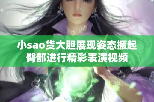 小sao货大胆展现姿态撅起臀部进行精彩表演视频