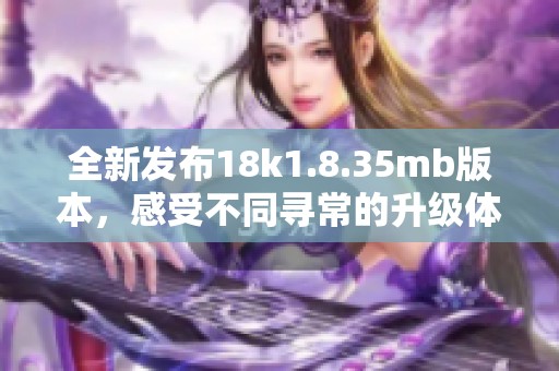 全新发布18k1.8.35mb版本，感受不同寻常的升级体验