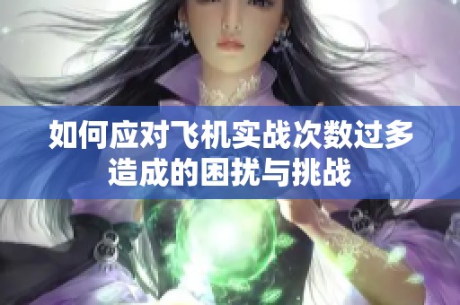 如何应对飞机实战次数过多造成的困扰与挑战