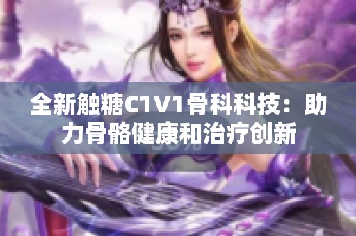 全新触糖C1V1骨科科技：助力骨骼健康和治疗创新