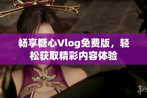 畅享糖心Vlog免费版，轻松获取精彩内容体验