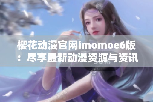 樱花动漫官网imomoe6版：尽享最新动漫资源与资讯平台