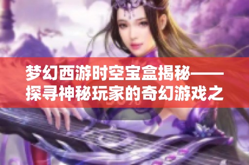 梦幻西游时空宝盒揭秘——探寻神秘玩家的奇幻游戏之旅