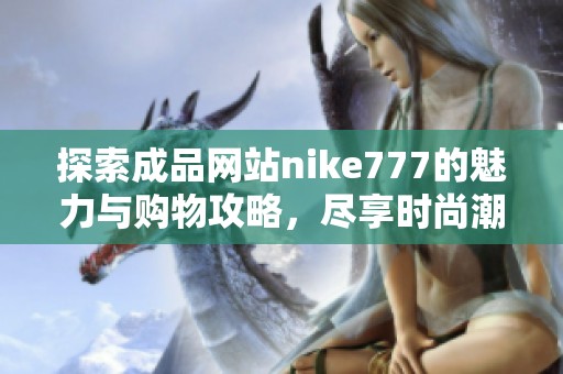 探索成品网站nike777的魅力与购物攻略，尽享时尚潮流体验