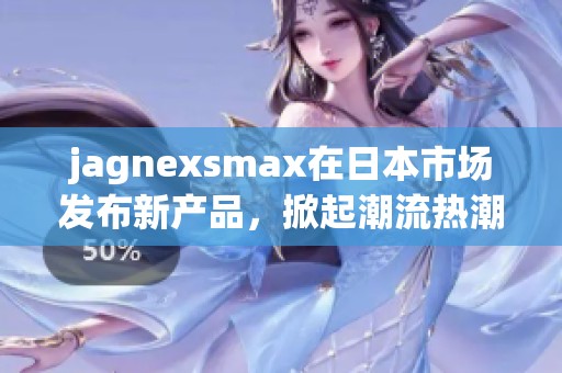 jagnexsmax在日本市场发布新产品，掀起潮流热潮