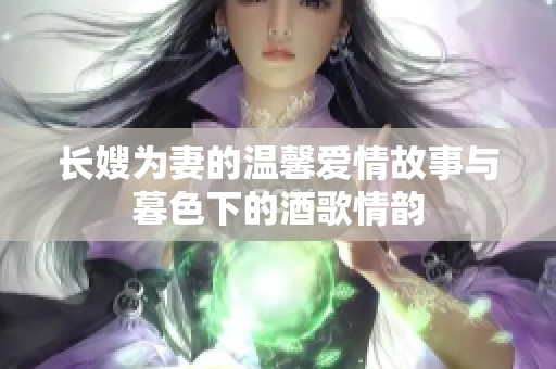 长嫂为妻的温馨爱情故事与暮色下的酒歌情韵