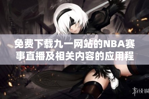 免费下载九一网站的NBA赛事直播及相关内容的应用程序