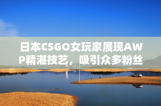 日本CSGO女玩家展现AWP精湛技艺，吸引众多粉丝关注