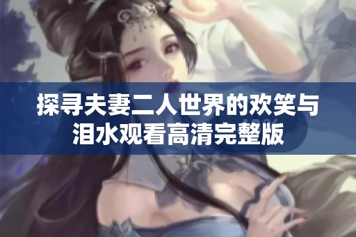 探寻夫妻二人世界的欢笑与泪水观看高清完整版