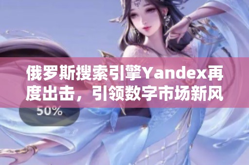 俄罗斯搜索引擎Yandex再度出击，引领数字市场新风潮