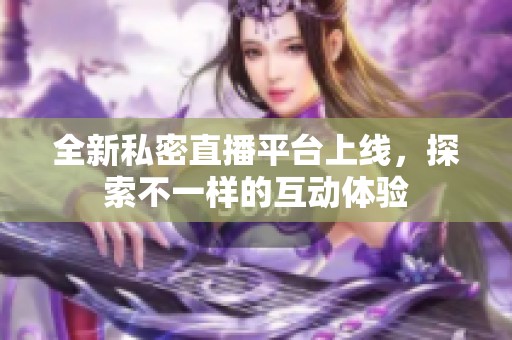 全新私密直播平台上线，探索不一样的互动体验