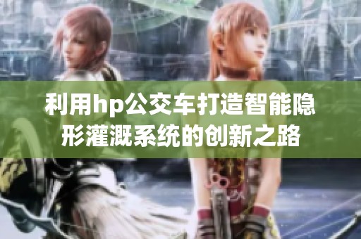 利用hp公交车打造智能隐形灌溉系统的创新之路