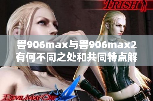 兽906max与兽906max2有何不同之处和共同特点解析