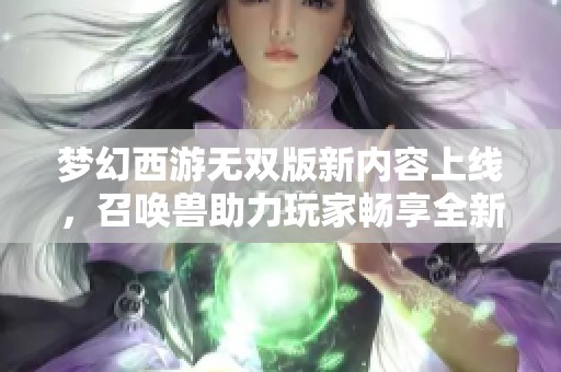 梦幻西游无双版新内容上线，召唤兽助力玩家畅享全新冒险之旅