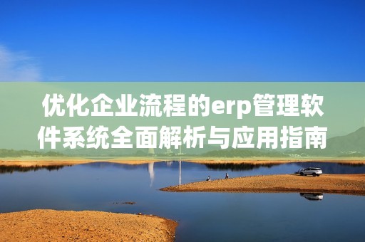 优化企业流程的erp管理软件系统全面解析与应用指南