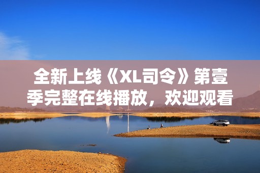 全新上线《XL司令》第壹季完整在线播放，欢迎观看精彩剧情