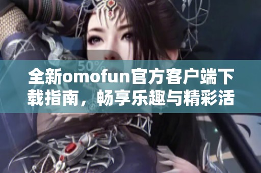 全新omofun官方客户端下载指南，畅享乐趣与精彩活动