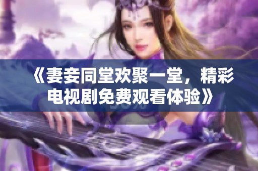 《妻妾同堂欢聚一堂，精彩电视剧免费观看体验》