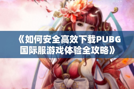 《如何安全高效下载PUBG国际服游戏体验全攻略》