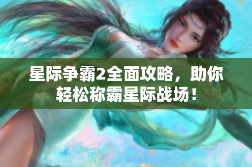 星际争霸2全面攻略，助你轻松称霸星际战场！