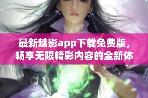 最新魅影app下载免费版，畅享无限精彩内容的全新体验