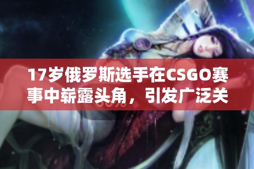 17岁俄罗斯选手在CSGO赛事中崭露头角，引发广泛关注