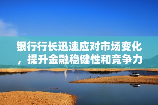 银行行长迅速应对市场变化，提升金融稳健性和竞争力