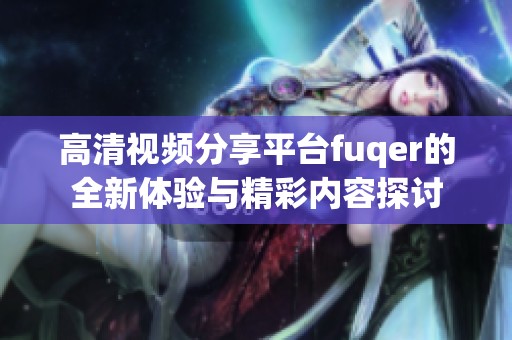 高清视频分享平台fuqer的全新体验与精彩内容探讨