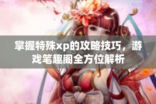 掌握特殊xp的攻略技巧，游戏笔趣阁全方位解析