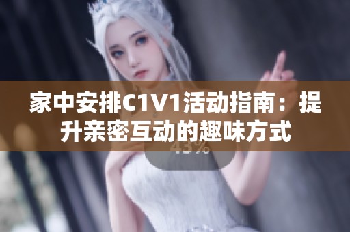 家中安排C1V1活动指南：提升亲密互动的趣味方式