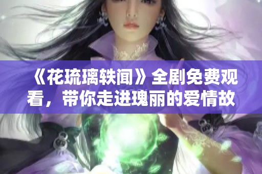 《花琉璃轶闻》全剧免费观看，带你走进瑰丽的爱情故事