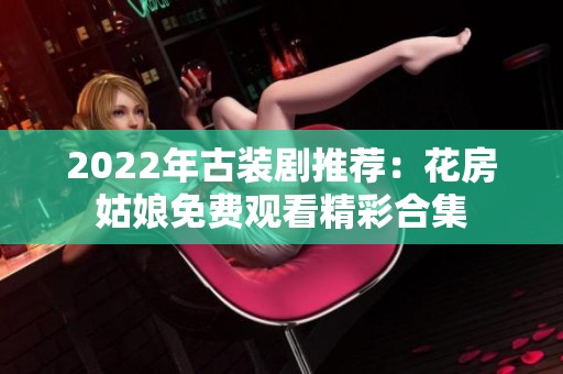 2022年古装剧推荐：花房姑娘免费观看精彩合集