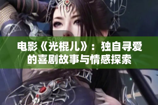 电影《光棍儿》：独自寻爱的喜剧故事与情感探索