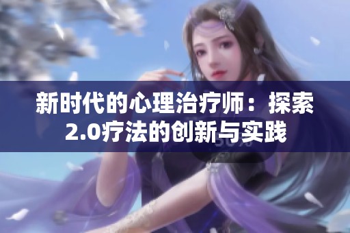 新时代的心理治疗师：探索2.0疗法的创新与实践