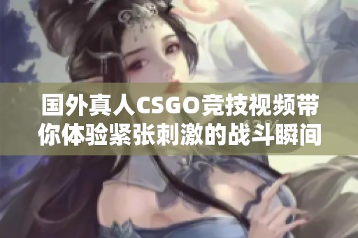 国外真人CSGO竞技视频带你体验紧张刺激的战斗瞬间