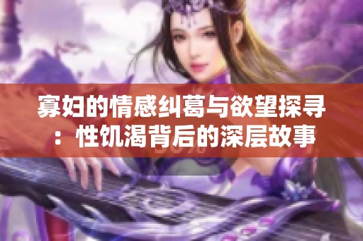 寡妇的情感纠葛与欲望探寻：性饥渴背后的深层故事