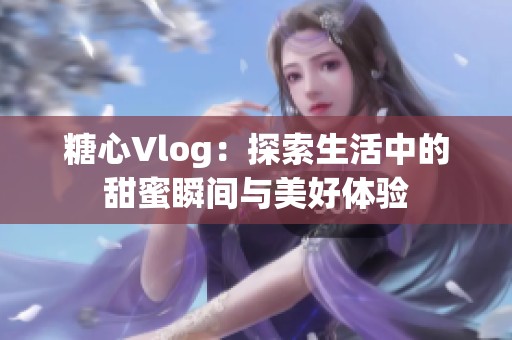 糖心Vlog：探索生活中的甜蜜瞬间与美好体验