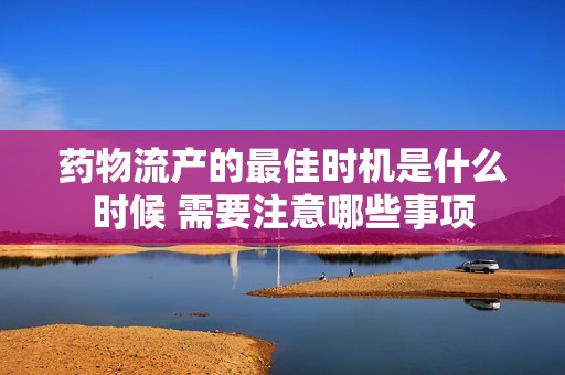 药物流产的最佳时机是什么时候 需要注意哪些事项