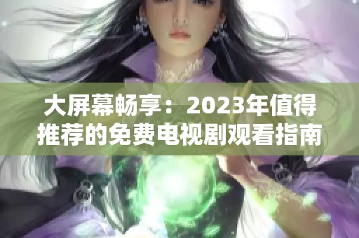 大屏幕畅享：2023年值得推荐的免费电视剧观看指南