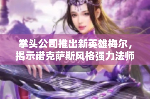 拳头公司推出新英雄梅尔，揭示诺克萨斯风格强力法师形象