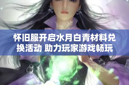 怀旧服开启水月白青材料兑换活动 助力玩家游戏畅玩体验