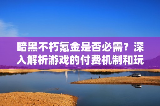 暗黑不朽氪金是否必需？深入解析游戏的付费机制和玩家体验