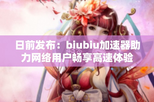 日前发布：biubiu加速器助力网络用户畅享高速体验