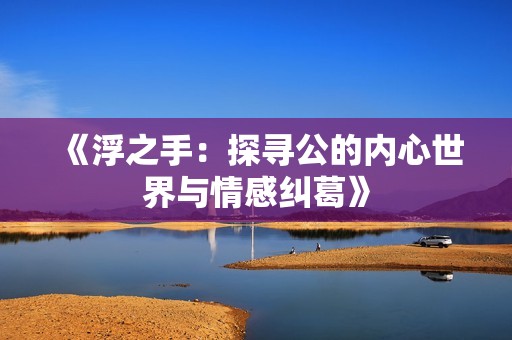 《浮之手：探寻公的内心世界与情感纠葛》