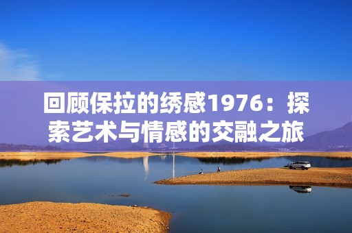 回顾保拉的绣感1976：探索艺术与情感的交融之旅