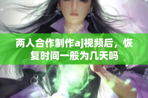 两人合作制作aj视频后，恢复时间一般为几天吗